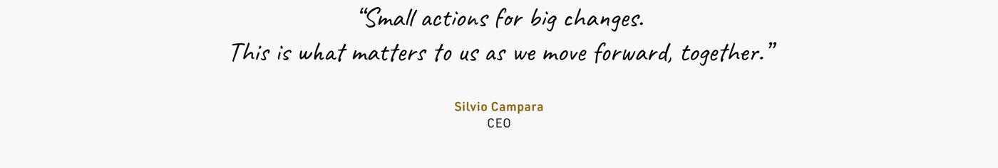 “Small actions for big changes. This is what matters to us as we move forward, together.” Silvio Campara CEO
